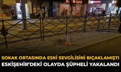 Sokak Ortasında Eski Sevgilisini Bıçaklamıştı: Eskişehir'deki Olayda Şüpheli Yakalandı!