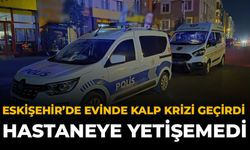 Eskişehir'de Evinde Kalp Krizi Geçirdi: Hastaneye Yetişemedi