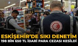 Eskişehir’de Sıkı Denetim: 198 Bin 650 TL İdari Para Cezası Kesildi