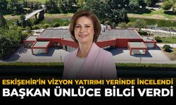 Eskişehir’in Vizyon Yatırımı Yerinde İncelendi: Başkan Ünlüce Bilgi Verdi