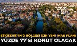 Eskişehir'in O Bölgesi İçin Yeni İmar Planı: Yüzde 77'si Konut Olacak