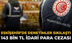 Eskişehir’de Denetimler Sıkılaştı: 143 Bin TL İdari Para Cezası