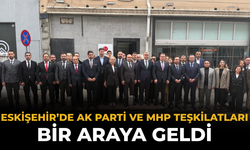 Eskişehir’de AK Parti ve MHP Teşkilatları Bir Araya Geldi