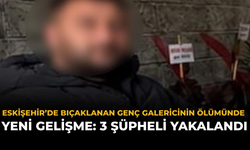 Eskişehir’de Bıçaklanan Genç Galericinin Ölümünde Yeni Gelişme: 3 Şüpheli Yakalandı