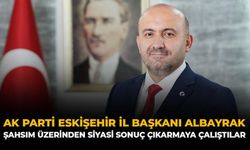 AK Parti Eskişehir İl Başkanı Albayrak: “Şahsım Üzerinden Siyasi Sonuç Çıkarmaya Çalıştılar”