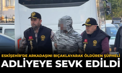 Eskişehir’de Arkadaşını Bıçaklayarak Öldüren Şüpheli Adliyeye Sevk Edildi