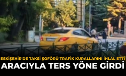 Eskişehir'de Taksi Şoförü Trafik Kurallarını İhlal Etti: Aracıyla Ters Yöne Girdi