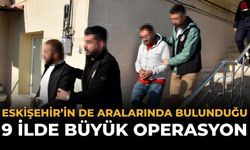 Eskişehir’in de Aralarında Bulunduğu 9 İlde Büyük Operasyon