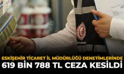 Eskişehir Ticaret İl Müdürlüğü Denetimlerinde: 619 Bin 788 TL Ceza Kesildi