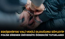 Eskişehir'de Vali Vekili Olduğunu Söyleyip Polise Direnen Üniversite Öğrencisi Tutuklandı