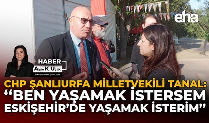 CHP Şanlıurfa Milletvekili Tanal: “Ben Yaşamak İstersem, Eskişehir’de Yaşamak İsterim”
