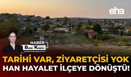 Tarihi Var, Ziyaretçisi Yok: Han Hayalet İlçeye Dönüştü!