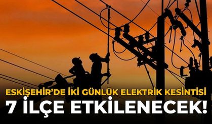 Eskişehir'de 2 Günlük Elektrik Kesintisi: 7 İlçede Çok Sayıda Sokak Karanlıkta Kalacak