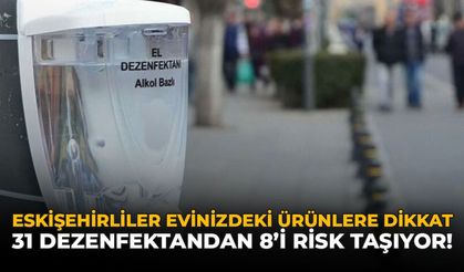 Eskişehirliler Evinizdeki Ürünlere Dikkat: 31 Dezenfektandan 8'i Risk Taşıyor