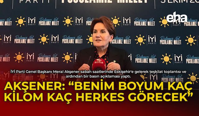 Akşener: Boyumuz Kaç Kilomuz Kaç Hep Beraber Göreceğiz!