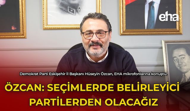 Özcan: Seçimlerde Belirleyici Partilerden Olacağız