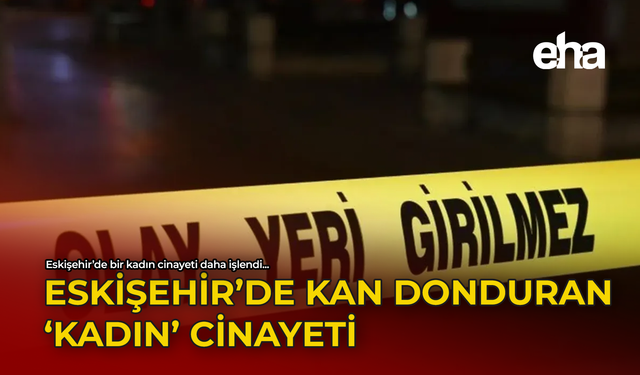 Eskişehir'de Kan Donduran 'Kadın' Cinayeti