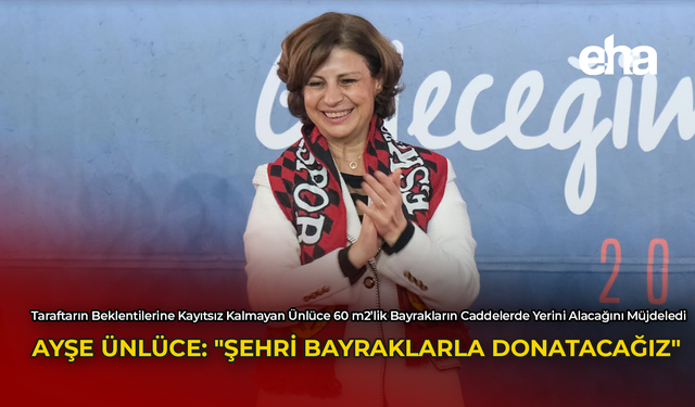 Ayşe Ünlüce “Şehri Bayraklarla Donatacağız”