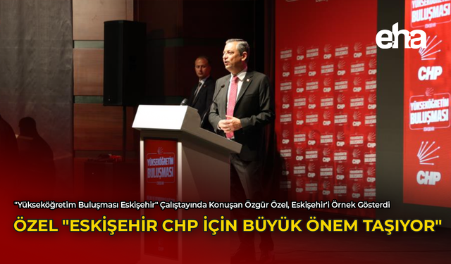 Özel: "Eskişehir CHP İçin Büyük Önem Taşıyor"