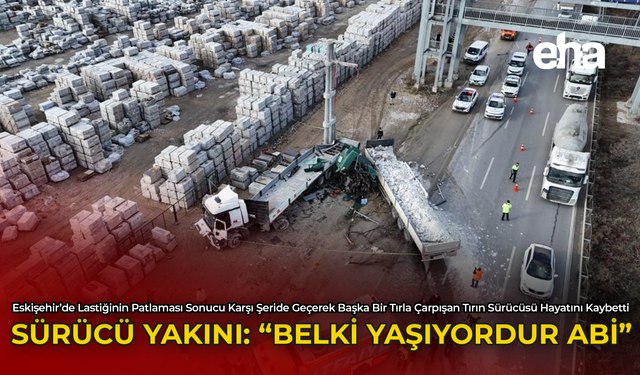 Sürücü Yakını: "Belki Yaşıyordur Abi"