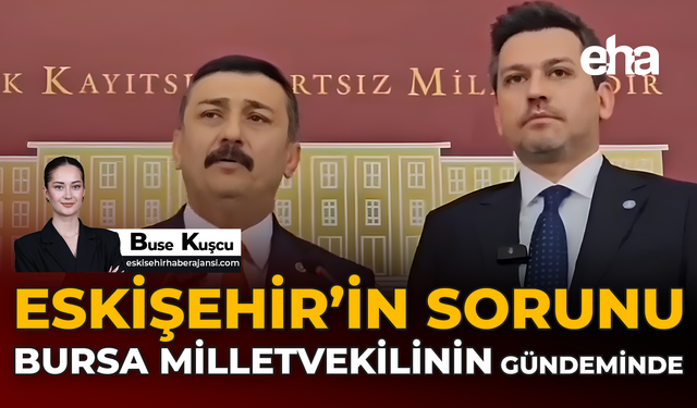 Eskişehir’in Sorunu Bursa Milletvekilinin Gündeminde!