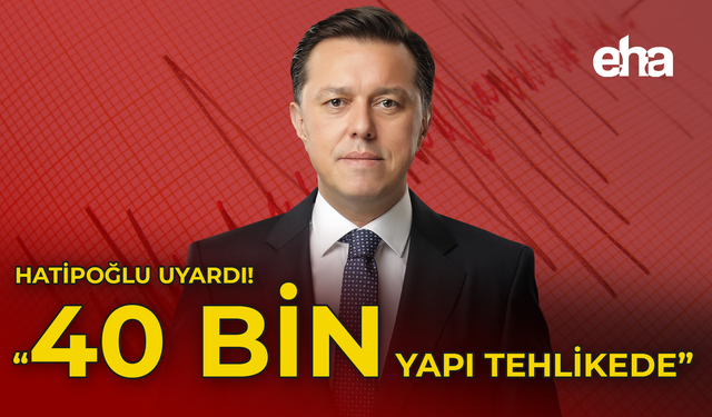 Hatipoğlu Uyardı: "40 Bin Yapı Tehlikede"