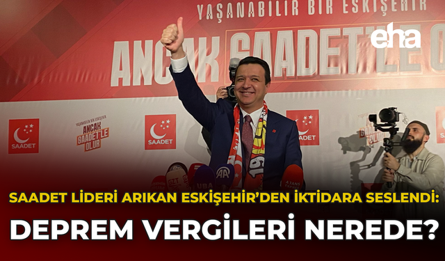 Saadet lideri Arıkan Eskişehir’den iktidara seslendi: Deprem vergileri nerede?