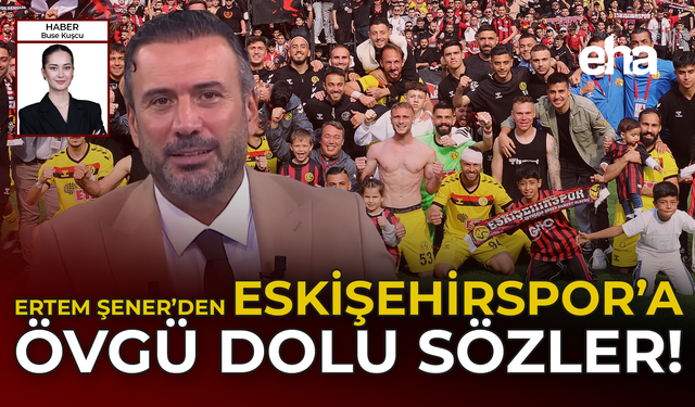 Ertem Şener'den Eskişehirspor'a övgü dolu sözler!