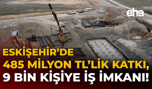 Eskişehir'de 485 Milyon TL’lik Katkı, 9 Bin Kişiye İş İmkanı!