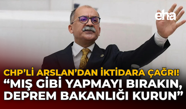 CHP’li Arslan’dan İktidara Çağrı: "Mış Gibi Yapmayı Bırakın, Deprem Bakanlığı Kurun"