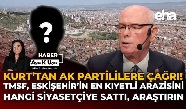Kurt’tan AK Partililere Çağrı:  TMSF, Eskişehir’in En Kıymetli Arazisini Hangi Siyasetçiye Sattı, Araştırın