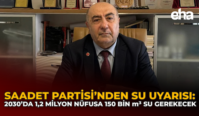 Saadet Partisi’nden Su Uyarısı: 2030’da 1,2 Milyon Nüfusa 150 Bin m³ Su Gerekecek