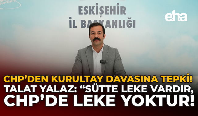 CHP’den Kurultay Davasına Tepki: Talat Yalaz: “Sütte Leke Vardır, CHP’de Leke Yoktur”