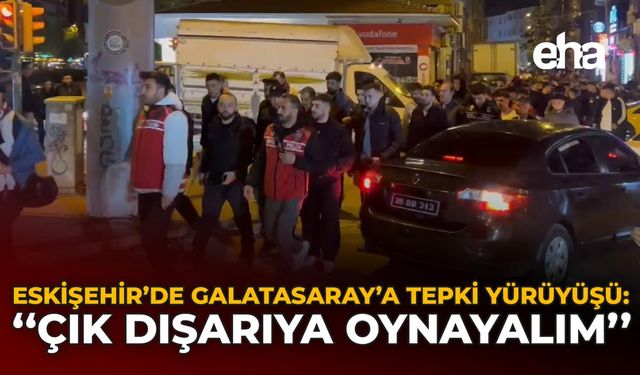 Eskişehir’de Galatasaray’a Tepki Yürüyüşü: "Çık Dışarıya Oynayalım"