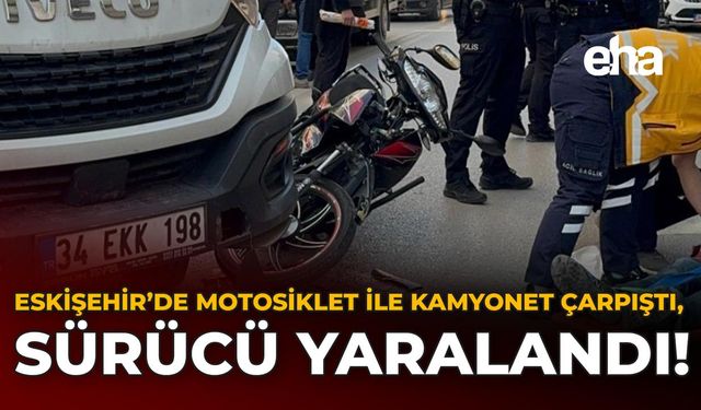 Eskişehir’de Motosiklet ile Kamyonet Çarpıştı, Sürücü Yaralandı!
