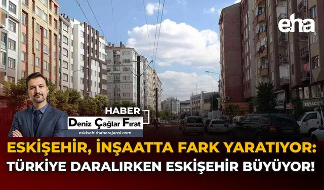 Eskişehir İnşaatta Fark Yaratıyor: Türkiye Daralırken Eskişehir Büyüyor!