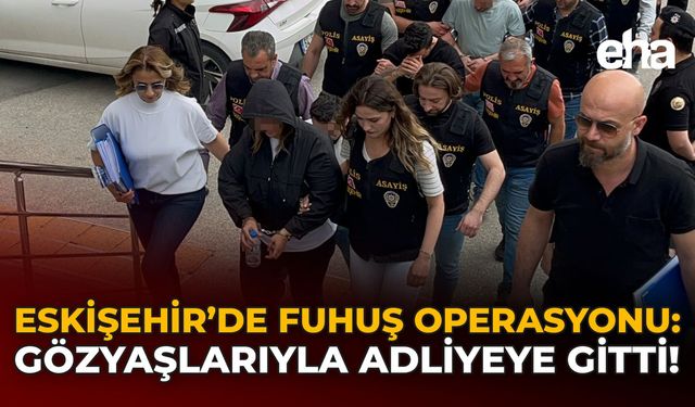 Eskişehir’de Fuhuş Operasyonu: Gözyaşlarıyla Adliyeye Gitti!