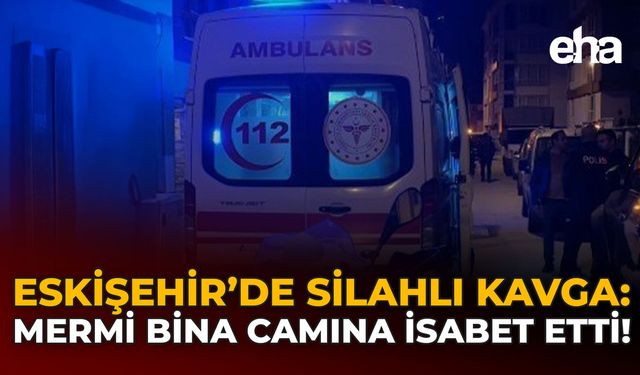 Eskişehir'de Silahlı Kavga: Mermi Bina Camına İsabet Etti!