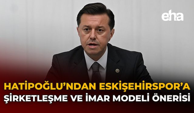 Hatipoğlu'ndan Eskişehirspor’a Şirketleşme ve İmar Modeli Önerisi