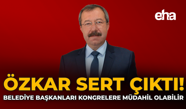 Özkar Sert Çıktı: Belediye Başkanları Kongrelere Müdahil Olabilir