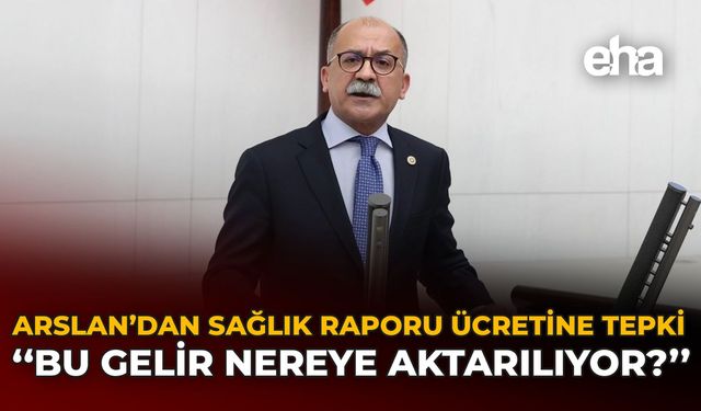 Arslan'dan Sağlık Raporu Ücretine Tepki: "Bu Gelir Nereye Aktarılıyor?"