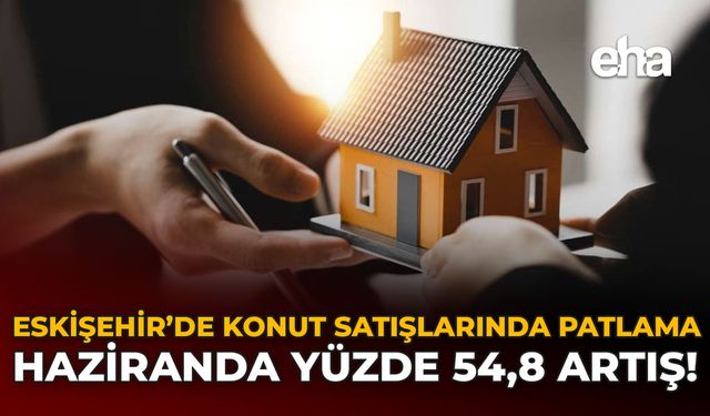 Eskişehir’de Konut Satışlarında Patlama: Haziranda Yüzde 54,8 Artış!