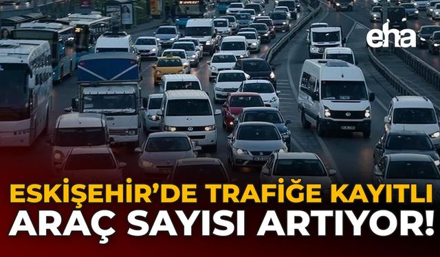 Eskişehir'de Trafiğe Kayıtlı Araç Sayısı Artıyor!