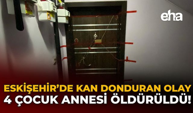 Eskişehir’de Kan Donduran Olay: 4 Çocuk Annesi Öldürüldü!