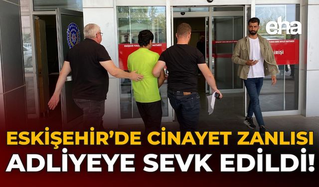 Eskişehir’de Cinayet Zanlısı Adliyeye Sevk Edildi!