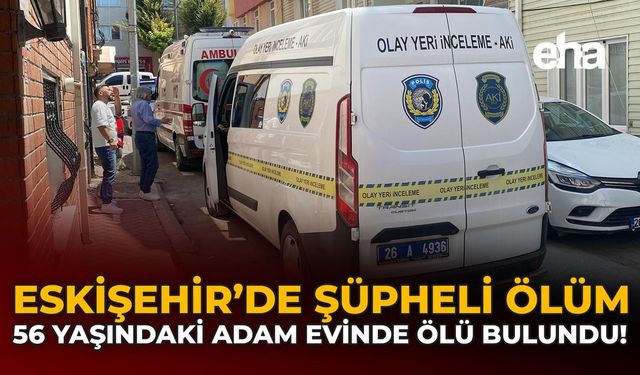 Eskişehir'de Şüpheli Ölüm: 56 Yaşındaki Adam Evinde Ölü Bulundu!
