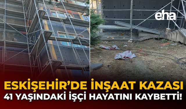 Eskişehir’de İnşaat Kazası: 41 Yaşındaki İşçi Hayatını Kaybetti!