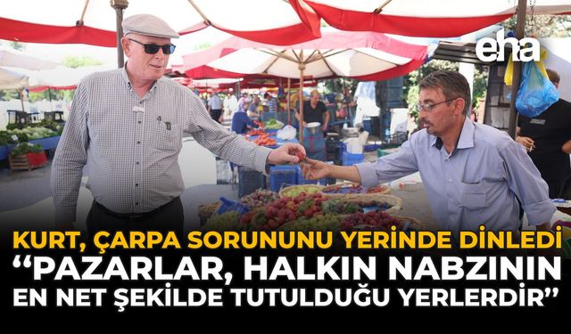 Kurt, ÇARPA  Sorununu Yerinde Dinledi: "Pazarlar, Halkın Nabzının En Net Şekilde Tutulduğu Yerlerdir"