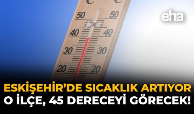 Eskişehir’de Sıcaklık Artıyor: O İlçe, 45 Dereceyi Görecek!