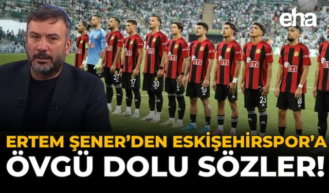 Ertem Şener’den Eskişehirspor’a Övgü Dolu Sözler!